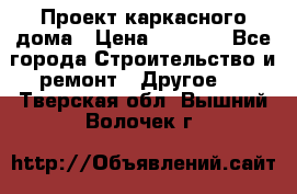 Проект каркасного дома › Цена ­ 8 000 - Все города Строительство и ремонт » Другое   . Тверская обл.,Вышний Волочек г.